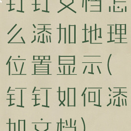 钉钉文档怎么添加地理位置显示(钉钉如何添加文档)