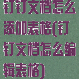 钉钉文档怎么添加表格(钉钉文档怎么编辑表格)