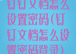 钉钉文档怎么设置密码(钉钉文档怎么设置密码登录)