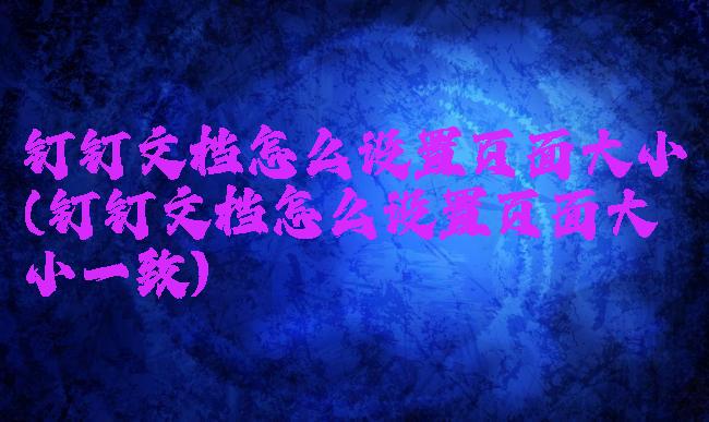 钉钉文档怎么设置页面大小(钉钉文档怎么设置页面大小一致)