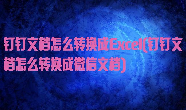 钉钉文档怎么转换成Excel(钉钉文档怎么转换成微信文档)