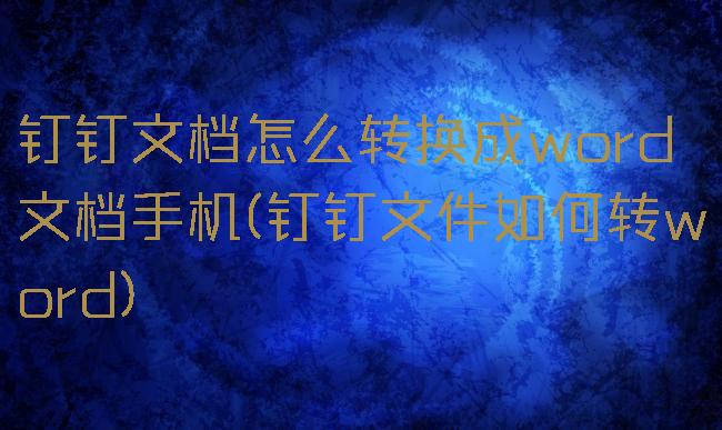 钉钉文档怎么转换成word文档手机(钉钉文件如何转word)