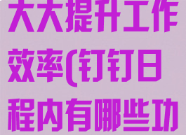 钉钉日程可以大大提升工作效率(钉钉日程内有哪些功能)