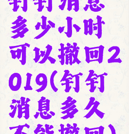 钉钉消息多少小时可以撤回2019(钉钉消息多久不能撤回)