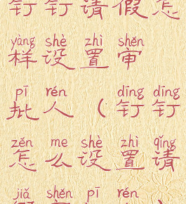 钉钉请假怎样设置审批人(钉钉怎么设置请假审批人)