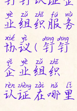 钉钉认证企业组织服务协议(钉钉企业组织认证在哪里)