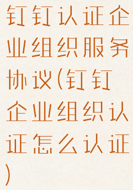 钉钉认证企业组织服务协议(钉钉企业组织认证怎么认证)
