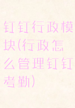 钉钉行政模块(行政怎么管理钉钉考勤)