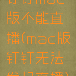 钉钉mac版不能直播(mac版钉钉无法发起直播)