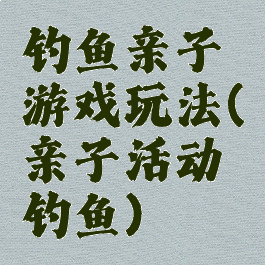 钓鱼亲子游戏玩法(亲子活动钓鱼)