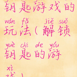 钥匙游戏的玩法(解锁钥匙的游戏)