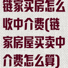 链家买房怎么收中介费(链家房屋买卖中介费怎么算)