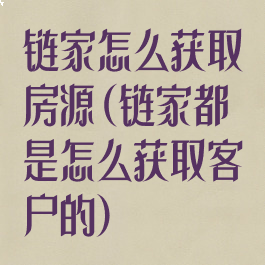 链家怎么获取房源(链家都是怎么获取客户的)