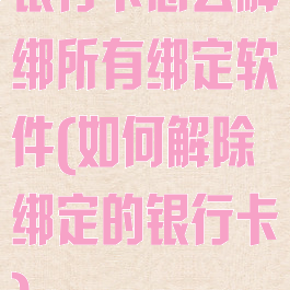 银行卡怎么解绑所有绑定软件(如何解除绑定的银行卡)