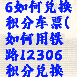 铁路12306如何兑换积分车票(如何用铁路12306积分兑换车票)