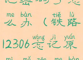 铁路12306忘记密码了怎么办(铁路12306忘记原密码怎么办)