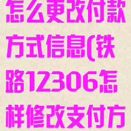 铁路12306怎么更改付款方式信息(铁路12306怎样修改支付方式)