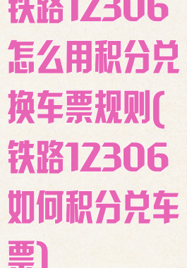 铁路12306怎么用积分兑换车票规则(铁路12306如何积分兑车票)