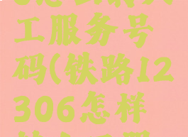 铁路12306怎么转人工服务号码(铁路12306怎样转人工服务)