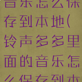 铃声多多的音乐怎么保存到本地(铃声多多里面的音乐怎么保存到本地音乐)