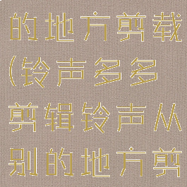 铃声多多剪辑铃声从别的地方剪载(铃声多多剪辑铃声从别的地方剪载怎么删除)