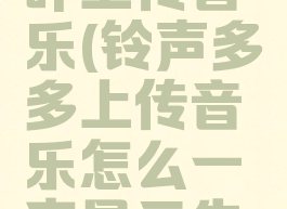 铃声多多咋上传音乐(铃声多多上传音乐怎么一直显示失败)