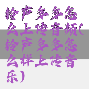 铃声多多怎么上传音频(铃声多多怎么样上传音乐)