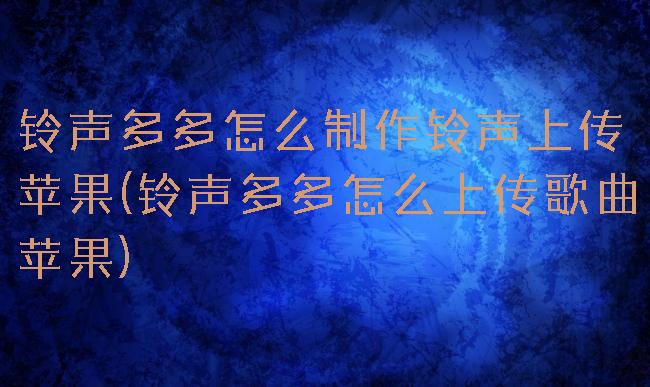 铃声多多怎么制作铃声上传苹果(铃声多多怎么上传歌曲苹果)