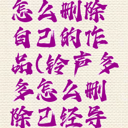 铃声多多怎么删除自己的作品(铃声多多怎么删除已经导入的铃声)