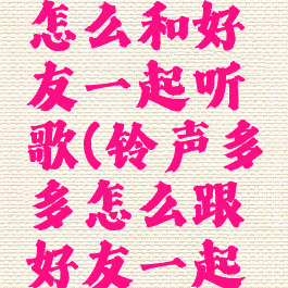 铃声多多怎么和好友一起听歌(铃声多多怎么跟好友一起听)