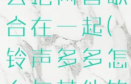 铃声多多怎么把两首歌合在一起(铃声多多怎么与其他软件一起)