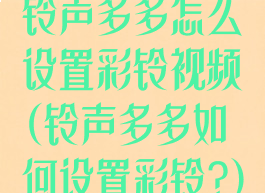 铃声多多怎么设置彩铃视频(铃声多多如何设置彩铃?)