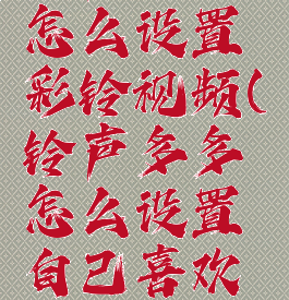 铃声多多怎么设置彩铃视频(铃声多多怎么设置自己喜欢的彩铃)