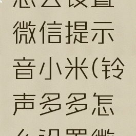 铃声多多怎么设置微信提示音小米(铃声多多怎么设置微信提醒音)