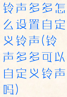 铃声多多怎么设置自定义铃声(铃声多多可以自定义铃声吗)