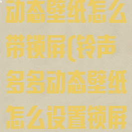 铃声多多设置动态壁纸怎么带锁屏(铃声多多动态壁纸怎么设置锁屏永久)