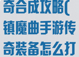 镇魔曲手游传奇合成攻略(镇魔曲手游传奇装备怎么打造)