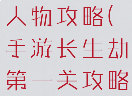 长生劫手游人物攻略(手游长生劫第一关攻略)