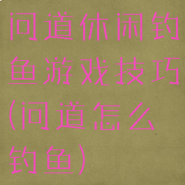 问道休闲钓鱼游戏技巧(问道怎么钓鱼)