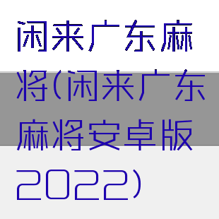 闲来广东麻将(闲来广东麻将安卓版2022)