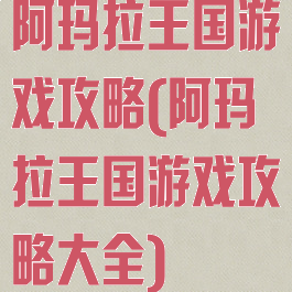 阿玛拉王国游戏攻略(阿玛拉王国游戏攻略大全)