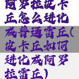 阿罗拉皮卡丘怎么进化成普通雷丘(皮卡丘如何进化成阿罗拉雷丘)