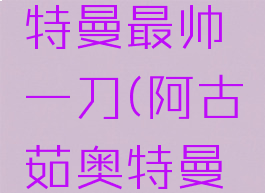 阿古茹奥特曼最帅一刀(阿古茹奥特曼阿古茹)