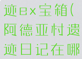 阿德亚村遗迹ex宝箱(阿德亚村遗迹日记在哪)