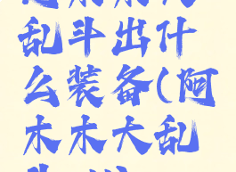 阿木木大乱斗出什么装备(阿木木大乱斗s11)