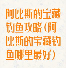 阿比斯的宝藏钓鱼攻略(阿比斯的宝藏钓鱼哪里最好)