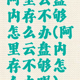 阿里云盘内存不够怎么办(阿里云盘内存不够怎么办呢)