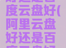 阿里云盘好还是百度云盘好(阿里云盘好还是百度云盘好啊)