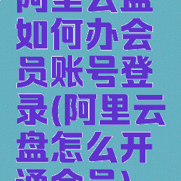阿里云盘如何办会员账号登录(阿里云盘怎么开通会员)