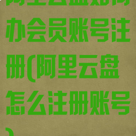 阿里云盘如何办会员账号注册(阿里云盘怎么注册账号)